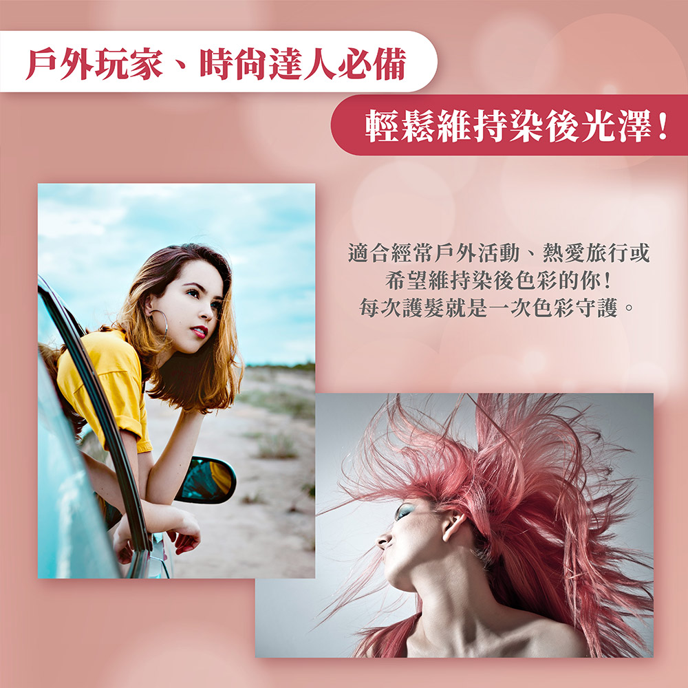 戶外玩家、時尚達人必備 輕鬆維持染後光澤 適合經常戶外活動、熱愛旅行或 希望維持染後色彩的你 每次護髮就是一次色彩守護。 