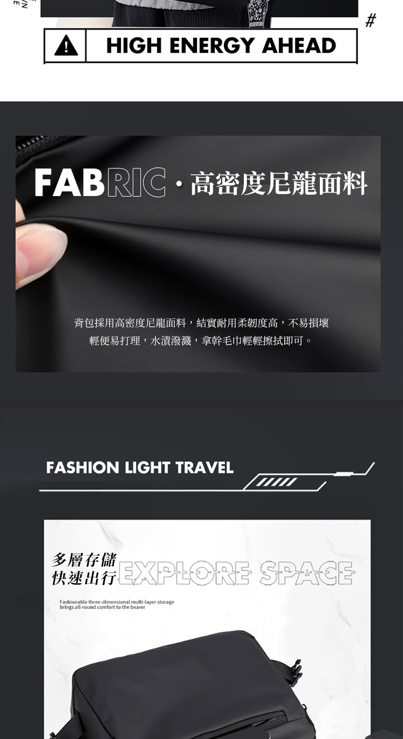 FABRIC  高密度尼龍面料 背包採用高密度尼龍面料,結實耐用柔韌度高,不易損壞 輕便易打理,水漬潑濺,拿幹毛巾輕輕擦拭即可。 多層存儲 快速出行EXPLORE SPACE 