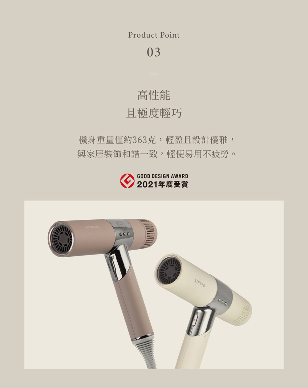 高性能 且極度輕巧 機身重量僅約363克,輕盈且設計優雅, 與家居裝飾和諧一致,輕便易用不疲勞。 2021年度受賞 