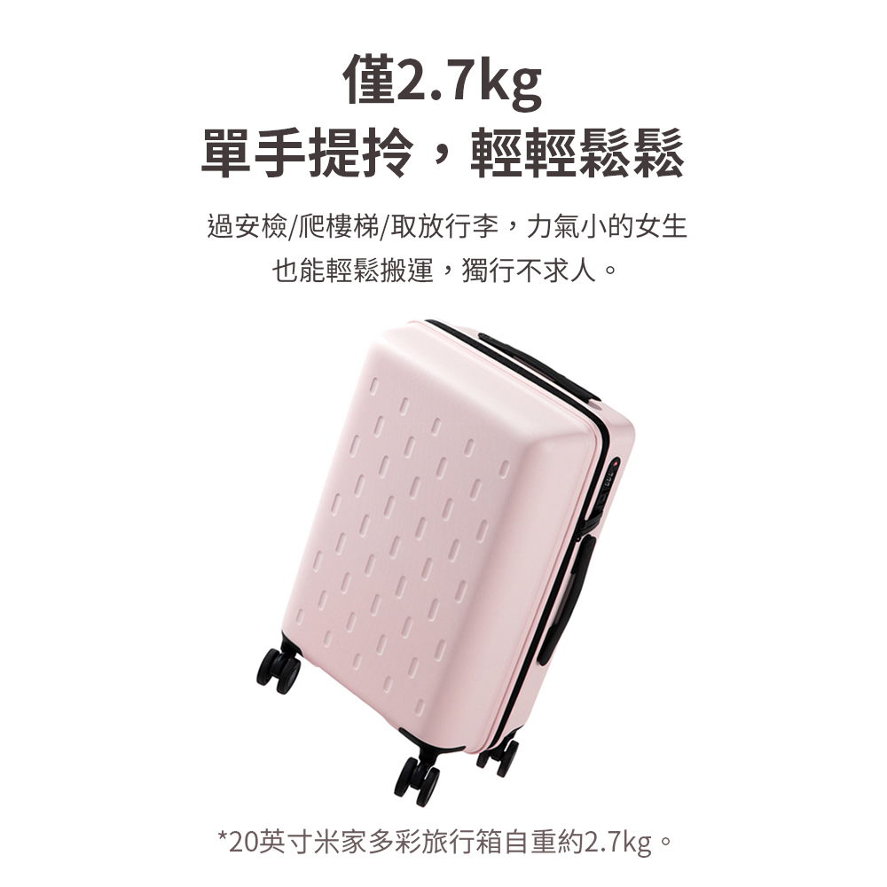 僅2.7kg 單手提拎,輕輕鬆鬆 過安檢爬樓梯取放行李,力氣小的女生 也能輕鬆搬運,獨行不求人。 20英寸米家多彩旅行箱自重約2.7kg。 