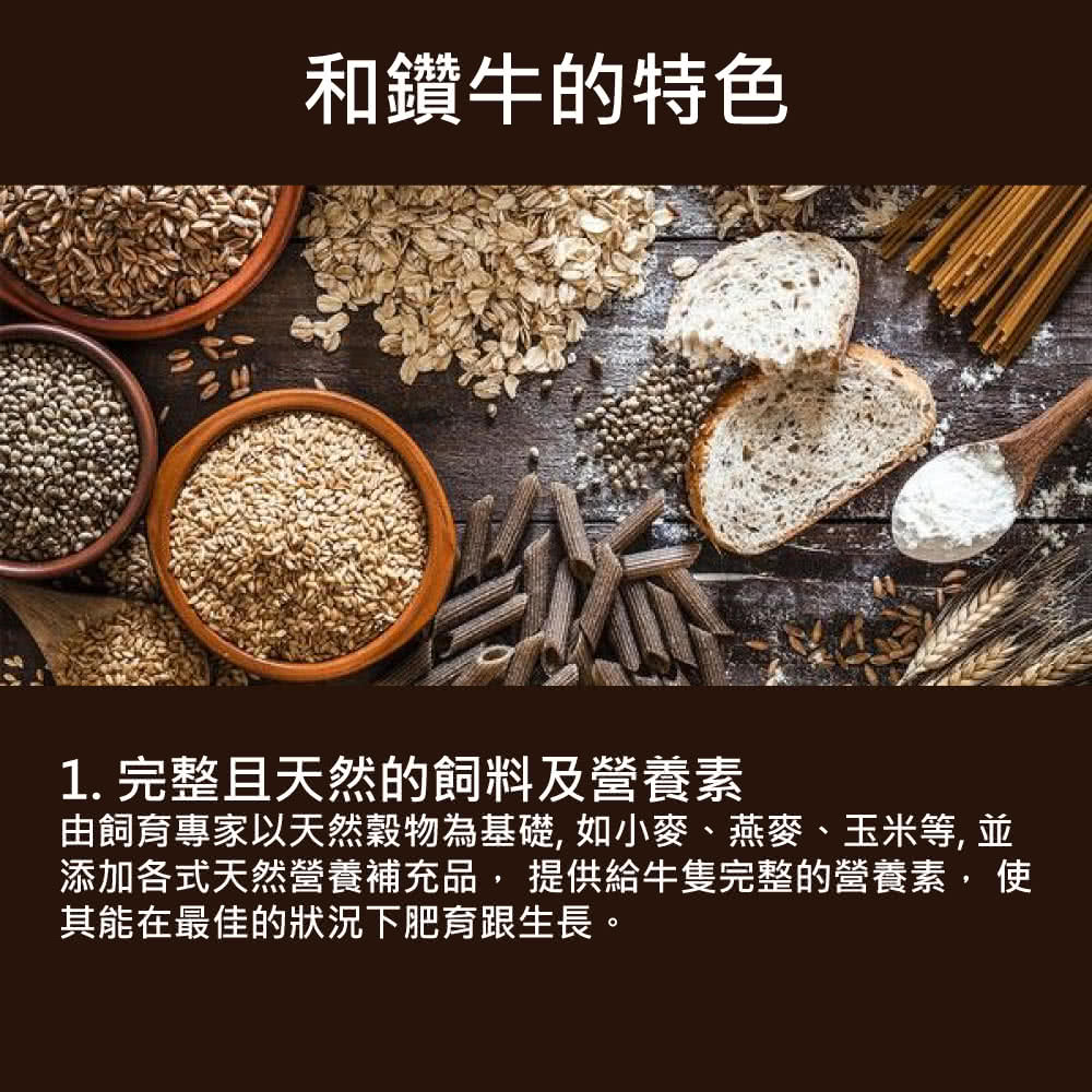 和鑽牛的特色 1. 完整且天然的飼料及營養素 由飼育專家以天然穀物為基礎, 如小麥、燕麥、玉米等, 並 添加各式天然營養補充品, 提供給牛隻完整的營養素, 使 其能在最佳的狀況下肥育跟生長。 