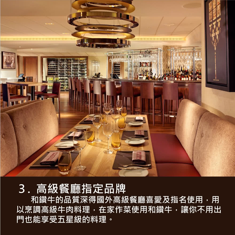 3.高級餐廳指定品牌 和鑽牛的品質深得國外高級餐廳喜愛及指名使用,用 以烹調高級牛肉料理,在家作菜使用和鑽牛,讓你不用出 門也能享受五星級的料理。 