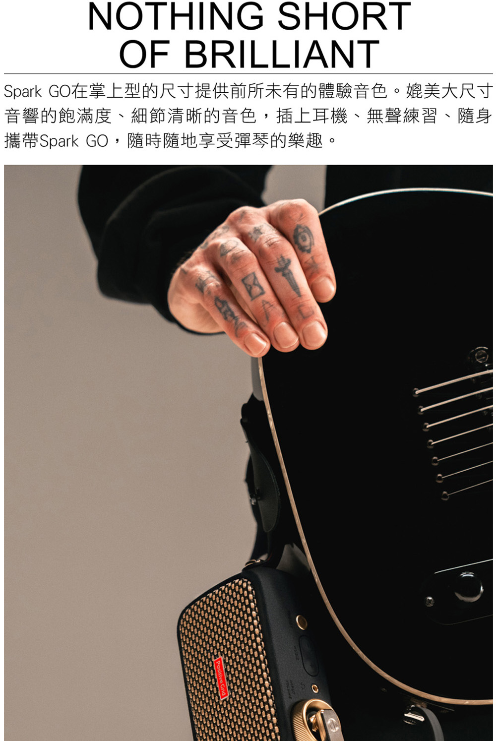 Spark GO在掌上型的尺寸提供前所未有的體驗音色。媲美大尺寸 音響的飽滿度、細節清晰的音色,插上耳機、無聲練習、隨身 攜帶Spark GO,隨時隨地享受彈琴的樂趣。 