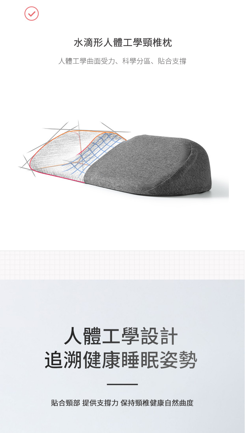 水滴形人體工學頸椎枕 人體工學曲面受力、科學分區、貼合支撐 人體工學設計 追溯健康睡眠姿勢 貼合頸部 提供支撐力 保持頸椎健康自然曲度 