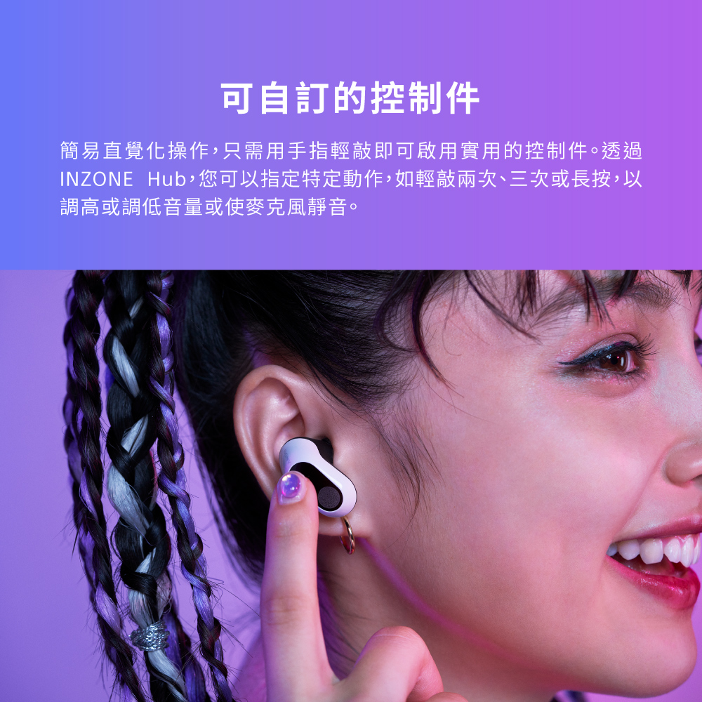 可自訂的控制件 簡易直覺化操作,只需用手指輕敲即可啟用實用的控制件。透過 INZONE Hub,您可以指定特定動作,如輕敲兩次、三次或長按,以 調高或調低音量或使麥克風靜音。 