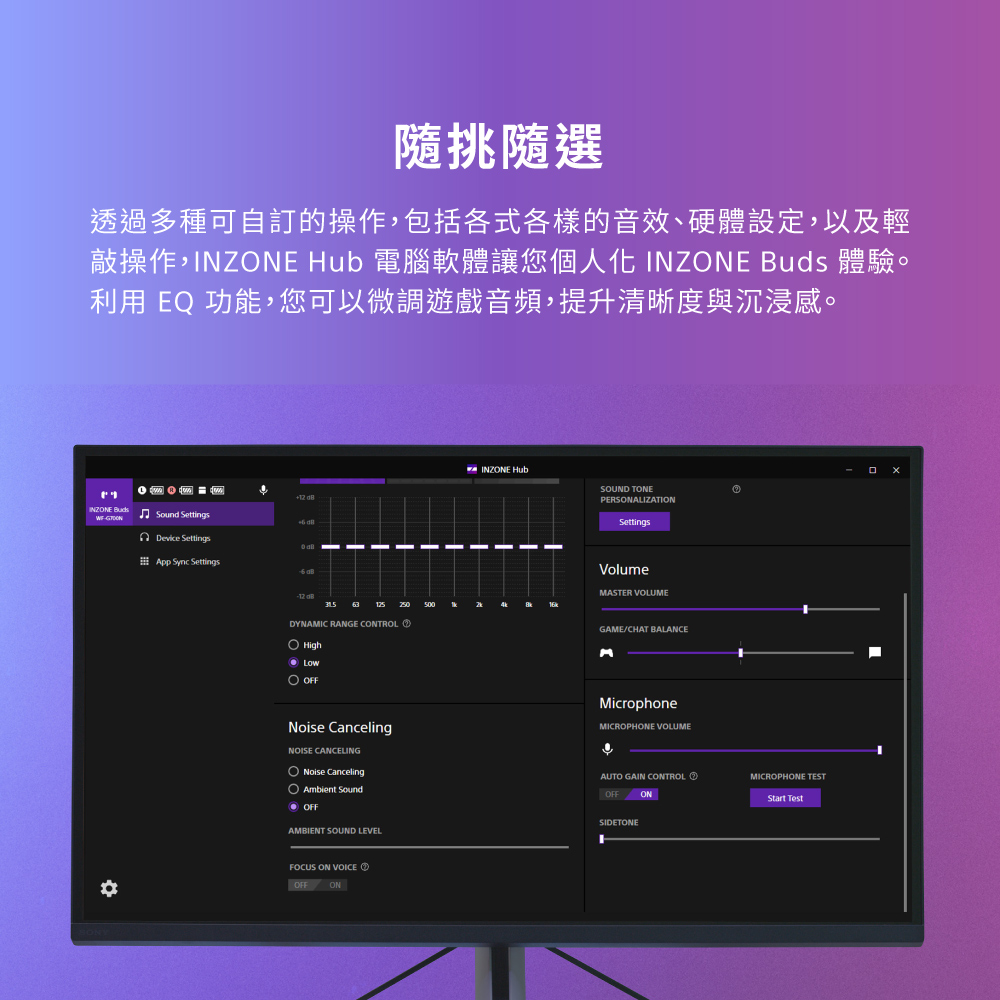 隨挑隨選 透過多種可自訂的操作,包括各式各樣的音效、硬體設定,以及輕 敲操作,INZONE Hub 電腦軟體讓您個人化 INZONE Buds 體驗。 利用 EQ 功能,您可以微調遊戲音頻,提升清晰度與沉浸感。 