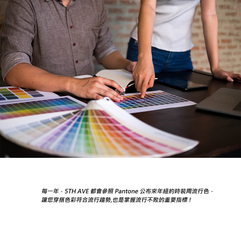 每一年,5TH AVE 都會參照 Pantone 公布來年紐約時裝周流行色, 讓您穿搭色彩符合流行趨勢,也是掌握流行不敗的重要指標 