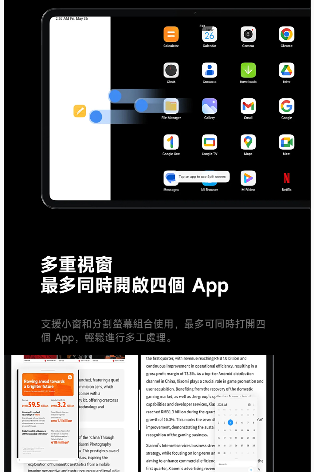 多重視窗 最多同時開啟四個 App 支援小窗和分割螢幕組合使用,最多可同時打開四 個 App,輕鬆進行多工處理。 