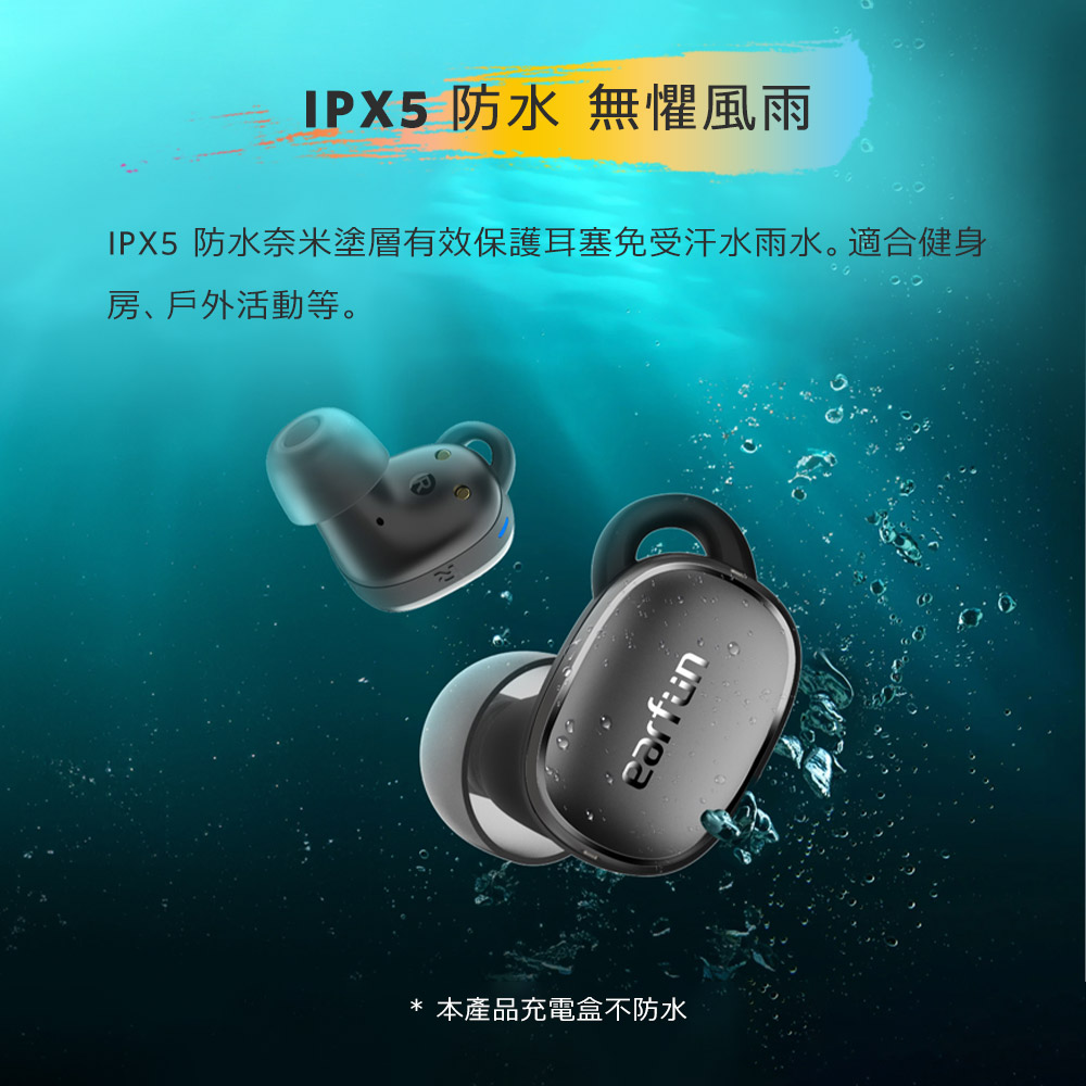 IPX5 防水 無懼風雨 IPX5 防水奈米塗層有效保護耳塞免受汗水雨水。適合健身 房戶外活動等。 本產品充電盒不防水 