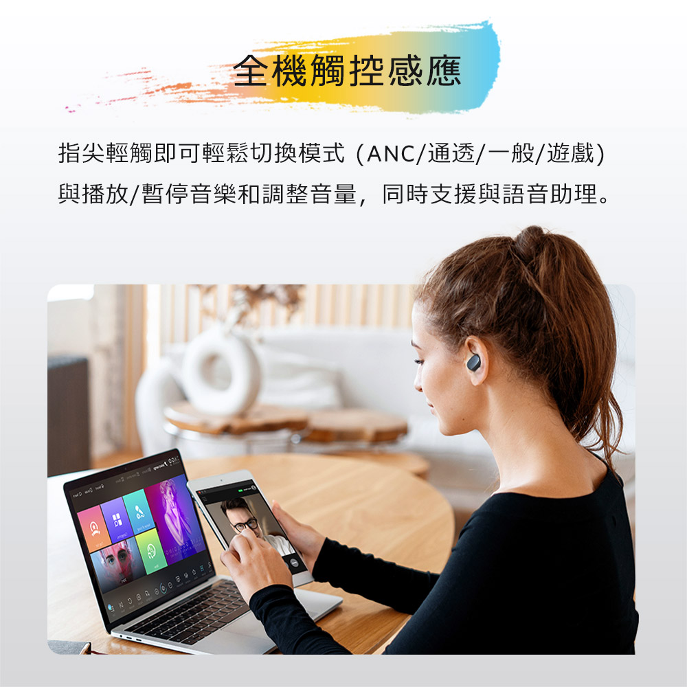 指尖輕觸即可輕鬆切換模式ANC通透一般遊戲 與播放暫停音樂和調整音量,同時支援與語音助理。 全機觸控感應 
