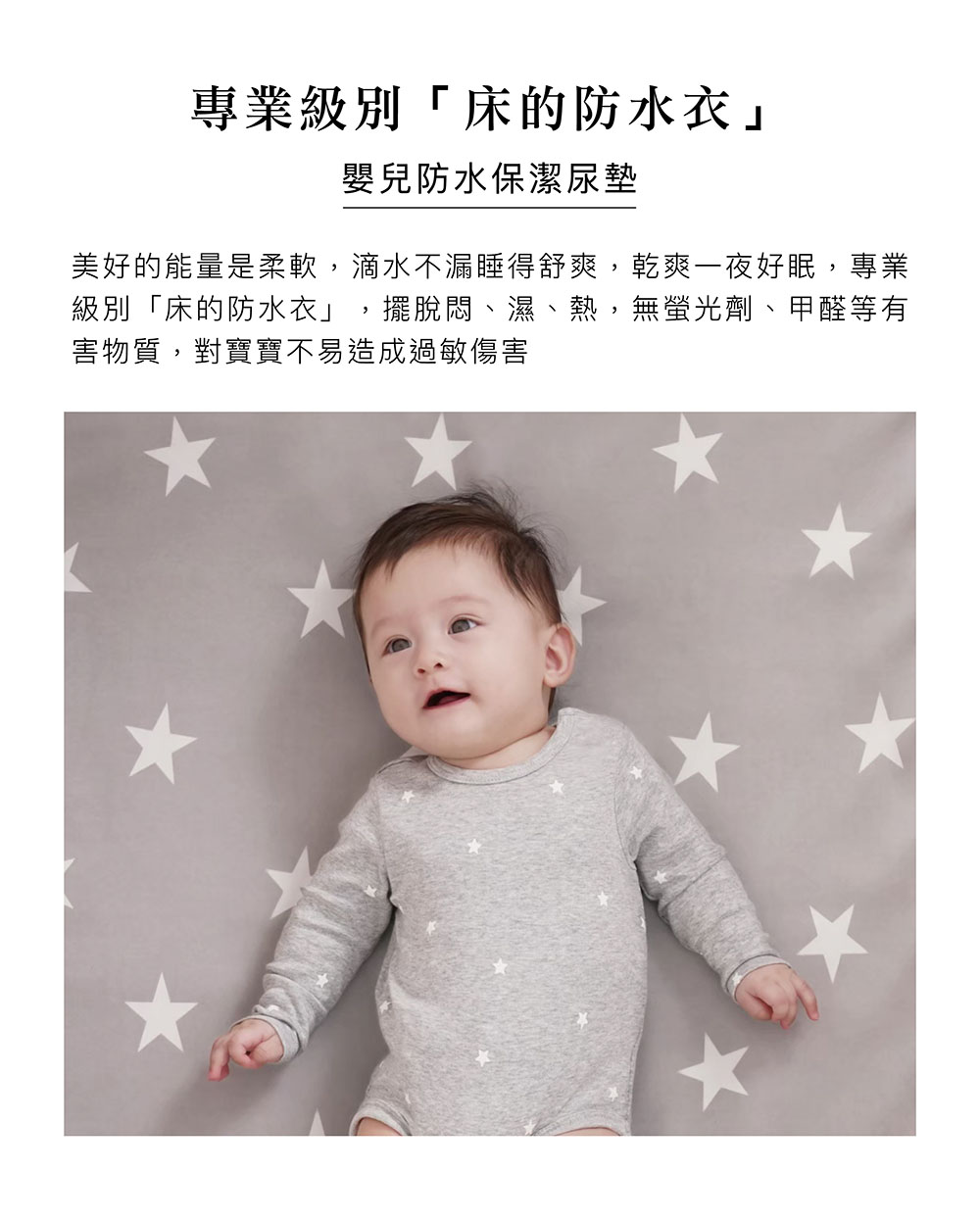 專業級別床的防水衣 嬰兒防水保潔尿墊 美好的能量是柔軟,滴水不漏睡得舒爽,乾爽一夜好眠,專業 級別床的防水衣,擺脫悶、濕、熱,無螢光劑、甲醛等有 害物質,對寶寶不易造成過敏傷害 
