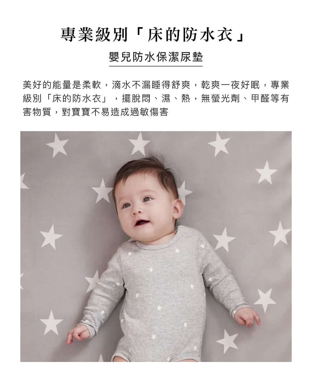 專業級別床的防水衣 嬰兒防水保潔墊 美好的能量是柔軟,滴水不漏睡得舒爽,乾爽一夜好眠,專業 級別床的防水衣,擺脫悶、濕、熱,無螢光劑、甲醛等有 害物質,對寶寶不易造成過敏傷害 