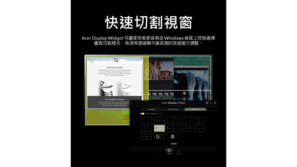 快速切割視窗 Acer Display Widget 可讓使用者更容易從Windows 桌面上控制選擇 畫面切割樣式,無須再透過顯示器背面的按鈕進行調整。 