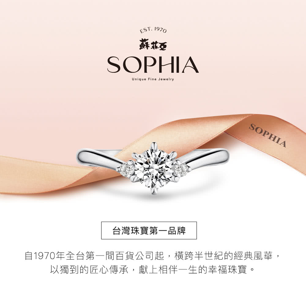 蘇菲亞 台灣珠寶第一品牌 自1970年全台第一間百貨公司起,橫跨半世紀的經典風華, 以獨到的匠心傳承,獻上相伴一生的幸福珠寶。 