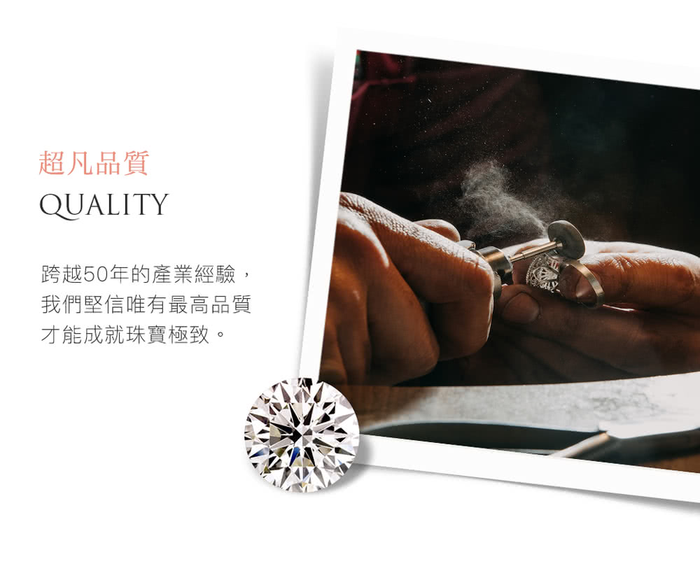 超凡品質 跨越50年的產業經驗, 我們堅信唯有最高品質 才能成就珠寶極致。 
