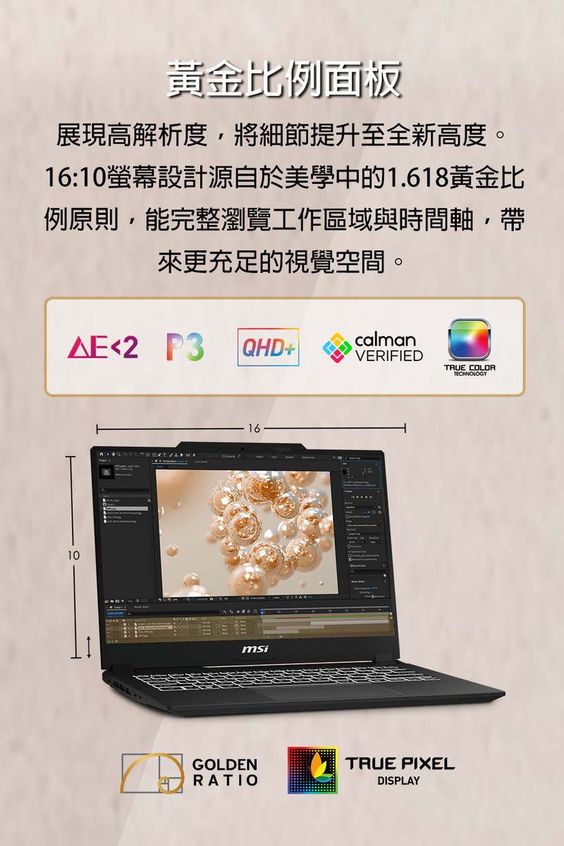 黃金比例面板 展現高解析度,將細節提升至全新高度。 1610螢幕設計源自於美學中的1.618黃金比 例原則,能完整瀏覽工作區域與時間軸,帶 來更充足的視覺空間。 