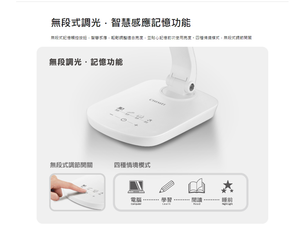 無段式記憶觸控按鈕,智慧感應,輕鬆調整達合亮度,並貼心記憶前次使用亮度。四種情境模式,無段式調節開關