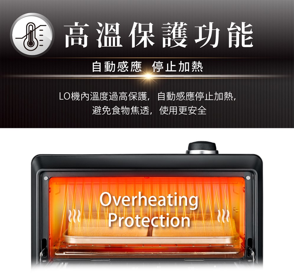 0高溫保護功能 自動感應停止加熱 LO機內溫度過高保護,自動感應停止加熱, 避免食物焦透,使用更安全