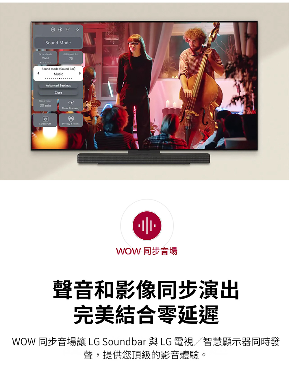 WOW 同步音場 聲音和影像同步演出 完美結合零延遲 WOW 同步音場讓 LG Soundbar 與 LG 電視智慧顯示器同時發 聲,提供您頂級的影音體驗。