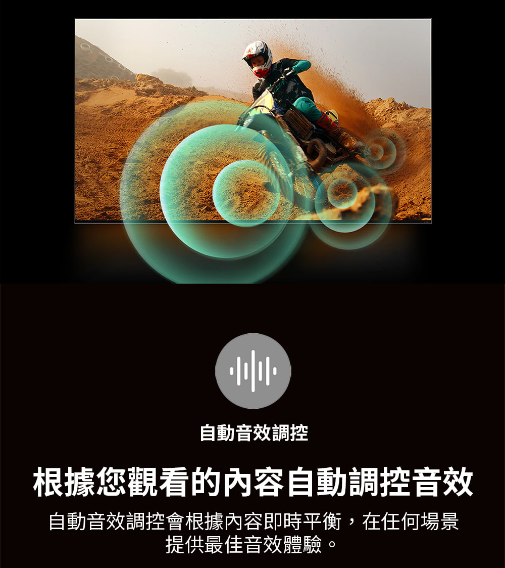 自動音效調控 根據您觀看的內容自動調控音效 自動音效調控會根據內容即時平衡,在任何場景 提供最佳音效體驗。