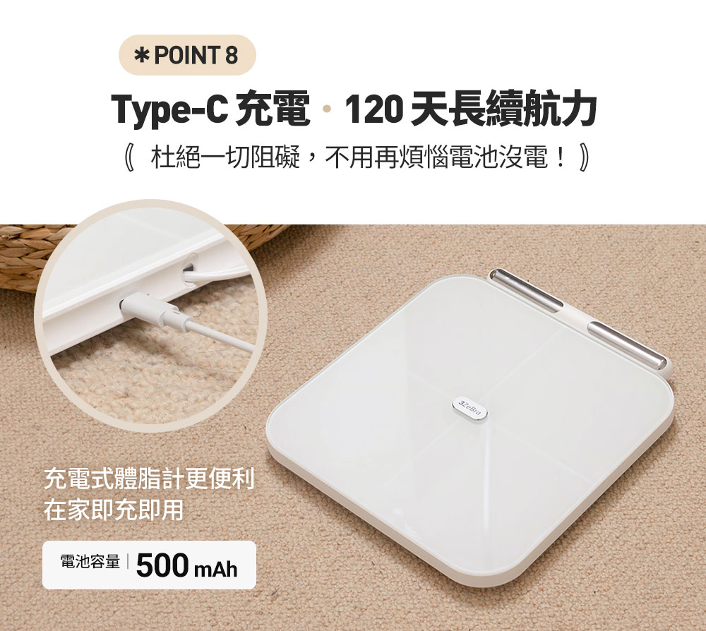 TypeC 充電120天長續航力 杜絕一切阻礙,不用再煩惱電池沒電 充電式體脂計更便利 在家即充即用 電池容量  500 mAh 
