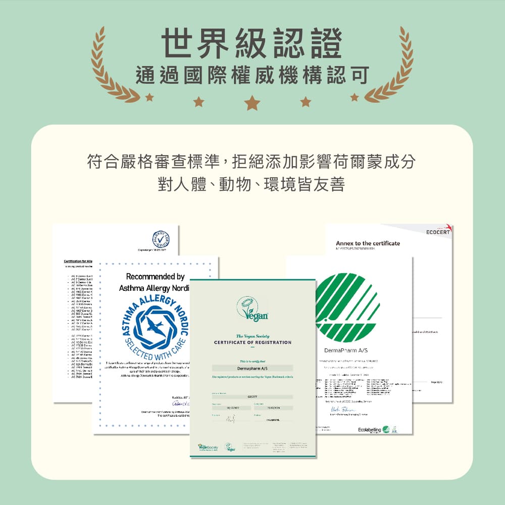 世界級認證 通過國際權威機構認可 符合嚴格審查標準,拒絕添加影響荷爾蒙成分 對人體、動物、環境皆友善 