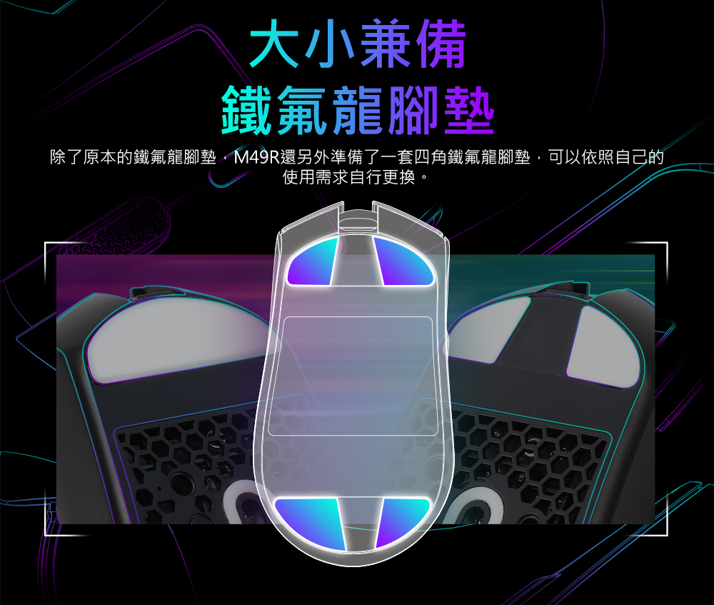 大小兼備 鐵氟龍腳墊 除了原本的鐵氟龍腳墊,M49R還另外準備了一套四角鐵氟龍腳墊,可以依照自己的 使用需求自行更換 