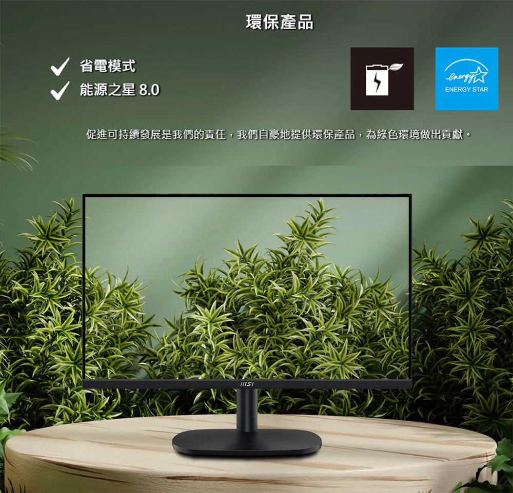 省電模式 能源之星 8.0 環保產品 促進可持續發展是我們的責任,我們自豪地提供環保產品,為綠色環境做出貢獻。 