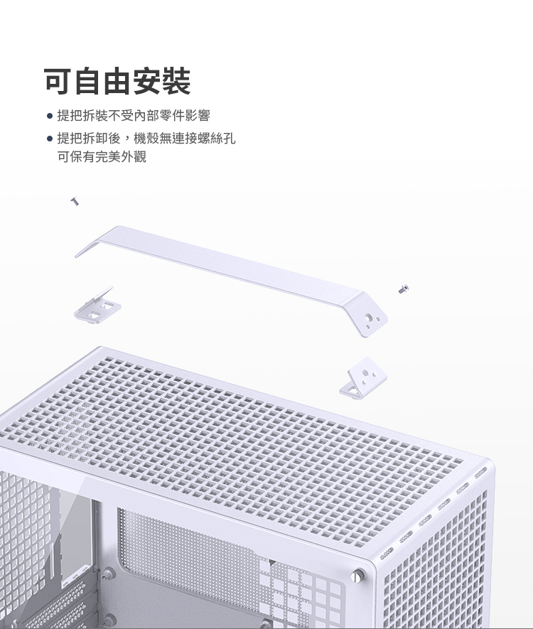 可自由安裝 提把拆裝不受內部零件影響 提把拆卸後,機殼無連接螺絲孔 可保有完美外觀 