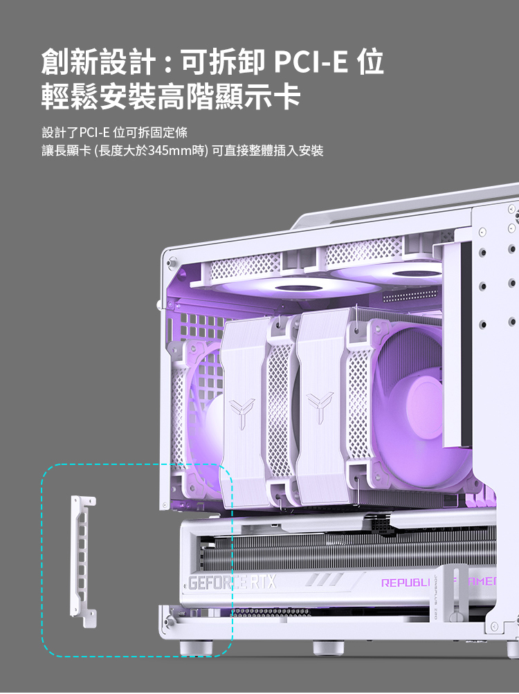 創新設計可拆卸 PCIE 位 輕鬆安裝高階顯示卡 設計了PCIE 位可拆固定條 讓長顯卡 長度大於345mm時 可直接整體插入安裝 