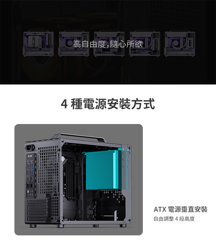 二高自由度,随心所欲 4種電源安裝方式 ATX 電源垂直安裝 自由調整4段高度 