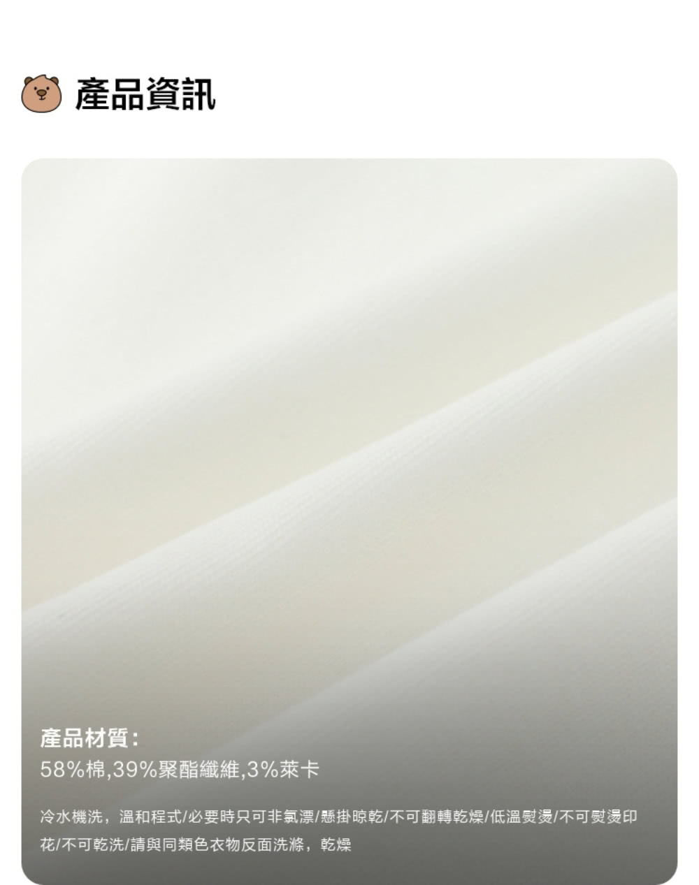 產品資訊 產品材質 58%棉,39%聚酯纖維,3%萊卡 冷水機洗,溫和程式必要時只可非氯漂懸掛晾乾不可翻轉乾燥低溫熨燙不可熨燙印 花不可乾洗請與同類色衣物反面洗滌,乾燥 