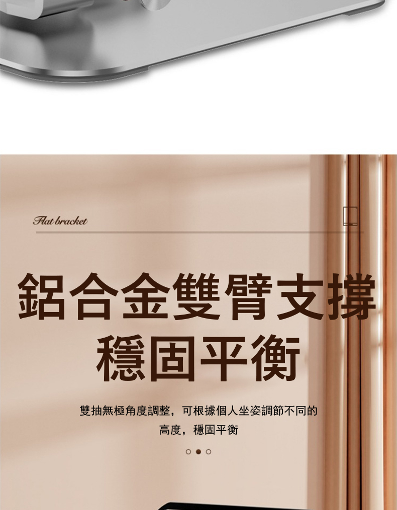 鋁合金雙臂支撐 穩固平衡 雙抽無極角度調整,可根據個人坐姿調節不同的 高度,穩固平衡 