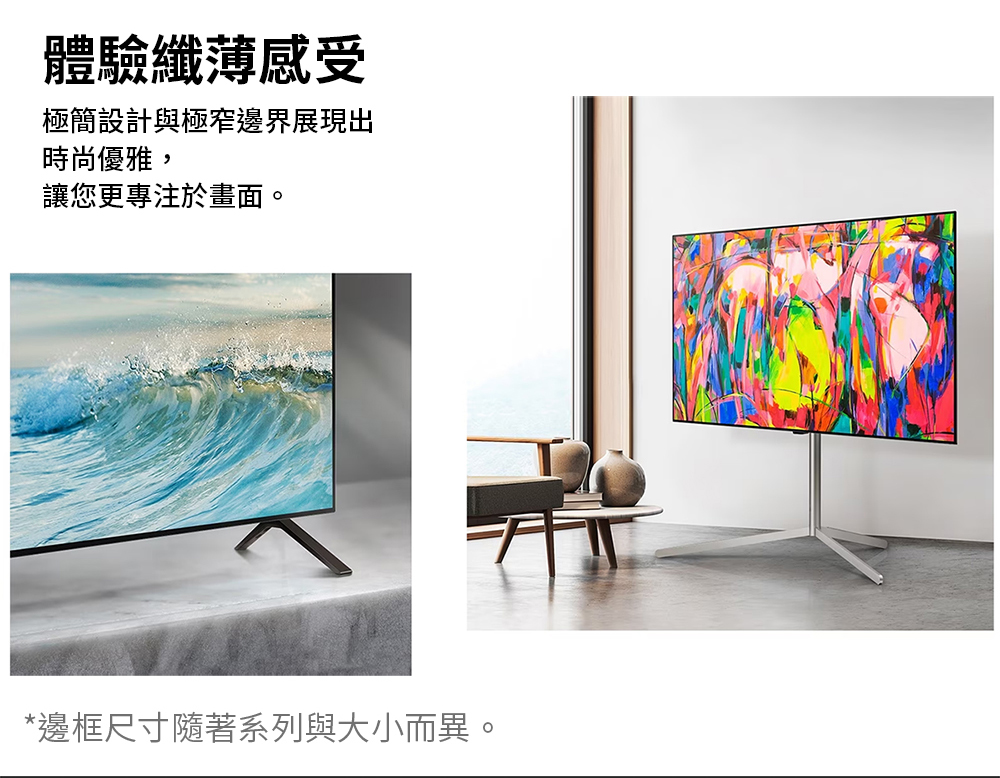 體驗纖薄感受 極簡設計與極窄邊界展現出 時尚優雅, 讓您更專注於畫面。 邊框尺寸隨著系列與大小而異。