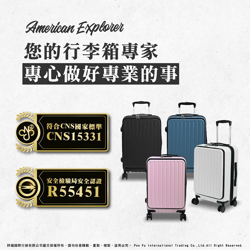 您的行李箱專家 專心做好專業的事 符合CNS國家標準 安全檢驗局安全認證 胖福國際行銷有限公司圖文版權所有,請勿任意轉載、重製、複製,盜用必究。 Pon Fu International Trading Co.,Ltd.All Right Reserved. 
