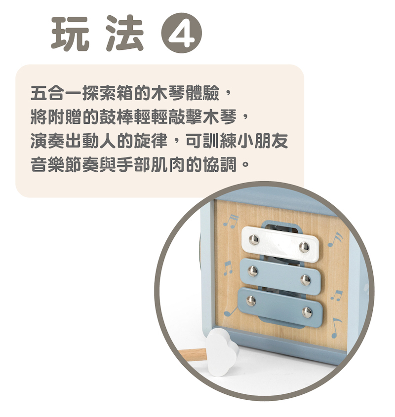 玩法 五合一探索箱的木琴體驗, 將附贈的鼓棒輕輕敲擊木琴, 演奏出動人的旋律,可訓練小朋友 音樂節奏與手部肌肉的協調。 