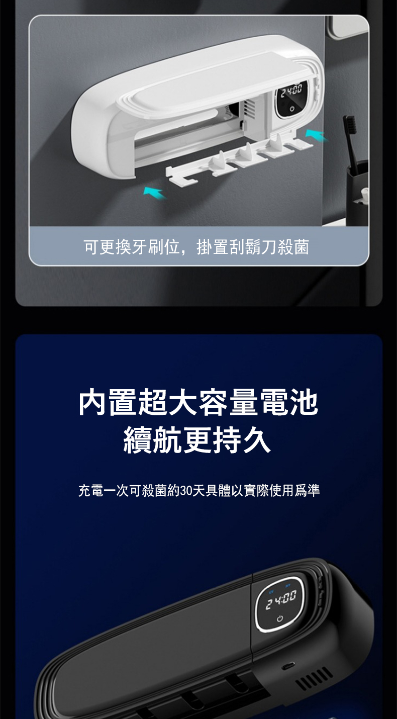 可更換牙刷位,掛置刮鬍刀殺菌 内置超大容量電池 續航更持久 充電一次可殺菌約30天具體以實際使用爲準 