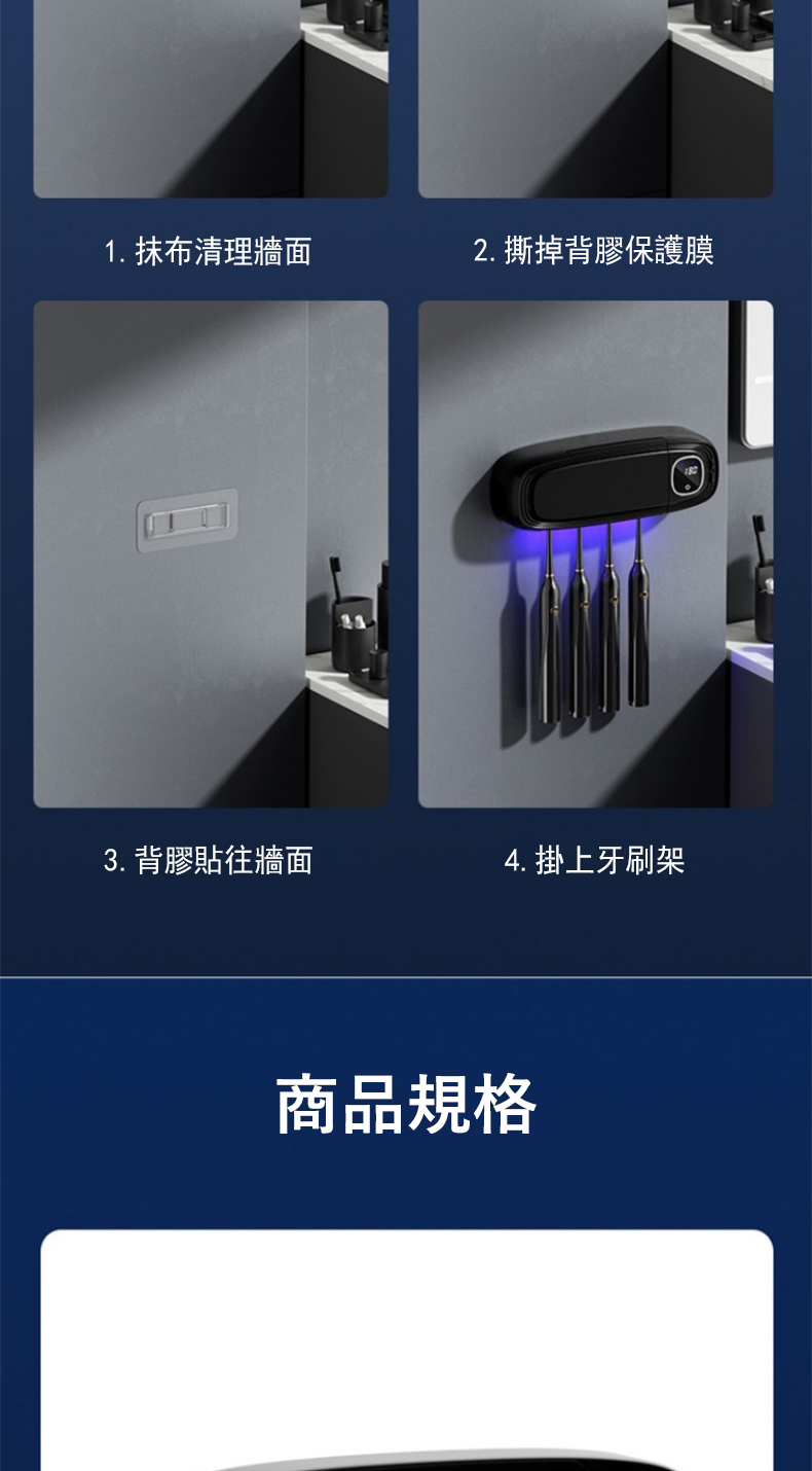 1. 抹布清理牆面 2. 撕掉背膠保護膜 3. 背膠貼往牆面 4. 掛上牙刷架 商品規格 