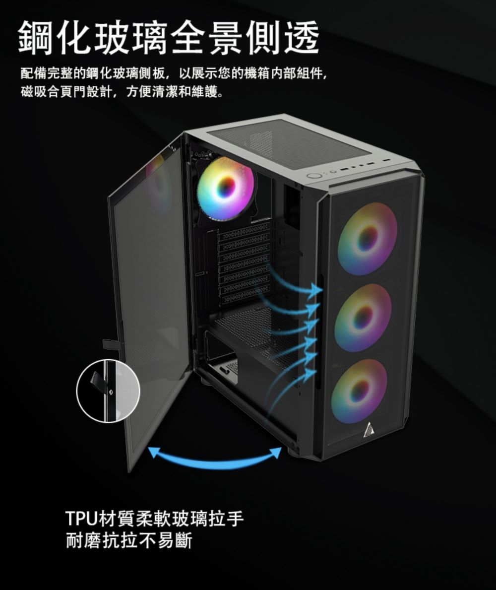 鋼化玻璃全景側透 配備完整的鋼化玻璃側板,以展示您的機箱內部組件, 磁吸合頁門設計,方便清潔和維護。 TPU材質柔軟玻璃拉手 耐磨抗拉不易斷 