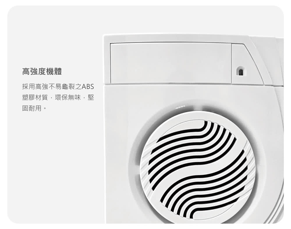 高強度機體 採用高強不易龜裂之ABS 塑膠材質,環保無味,堅 固耐用。 