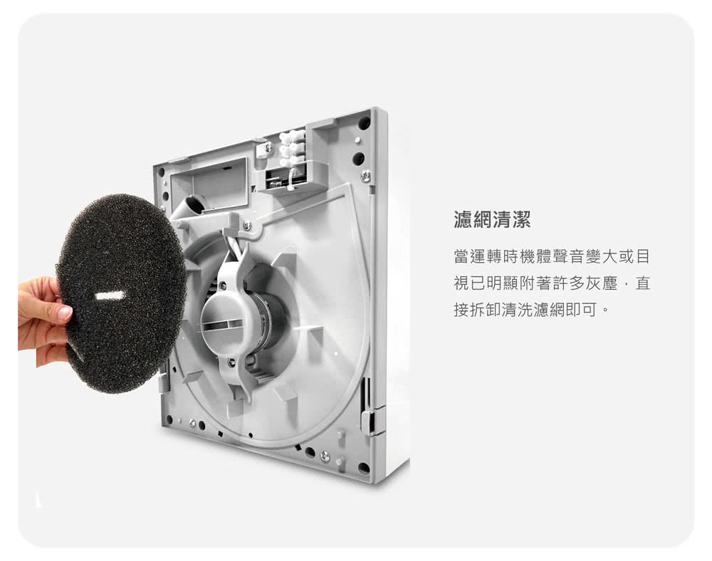 濾網清潔 當運轉時機體聲音變大或目 視已明顯附著許多灰塵,直 接拆卸清洗濾網即可。 