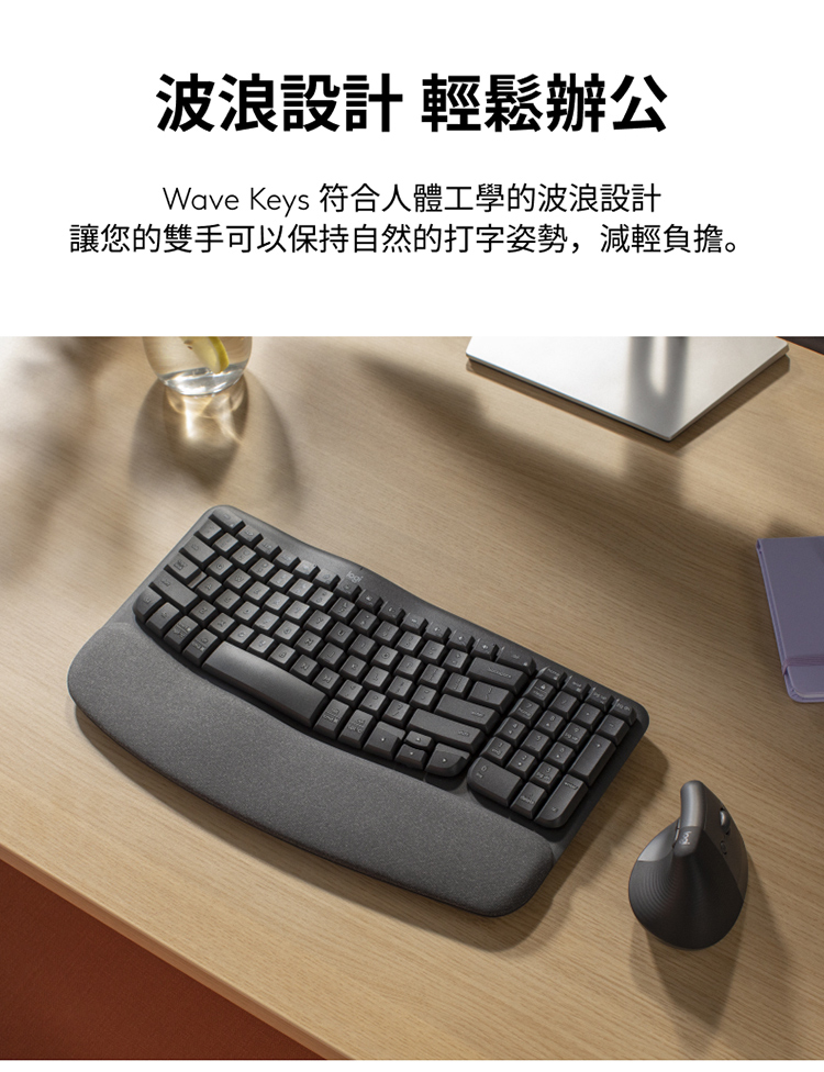 波浪設計 輕鬆辦公 Wave Keys 符合人體工學的波浪設計 讓您的雙手可以保持自然的打字姿勢,減輕負擔。