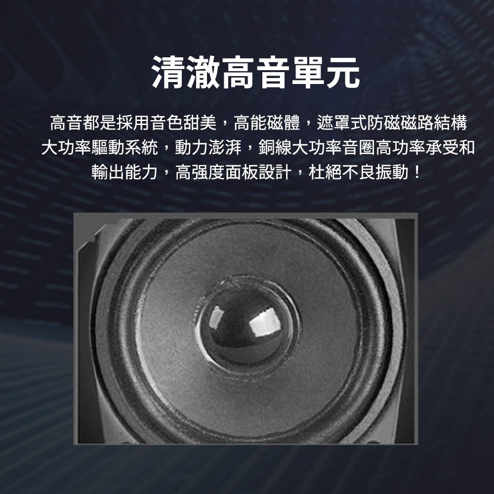 清澈高音單元 高音都是採用音色甜美,高能磁體,遮罩式防磁磁路結構 大功率驅動系統,動力澎湃,銅線大功率音圈高功率承受和 輸出能力,高強度面板設計,杜絕不良振動 