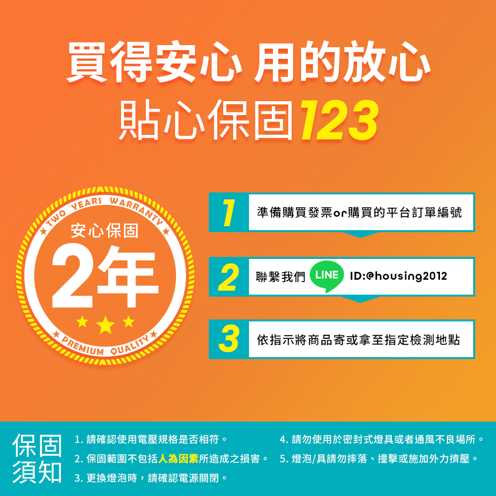 2. 保固範圍不包括人為因素所造成之損害。 5.燈泡具請勿摔落、撞擊或施加外力擠壓。