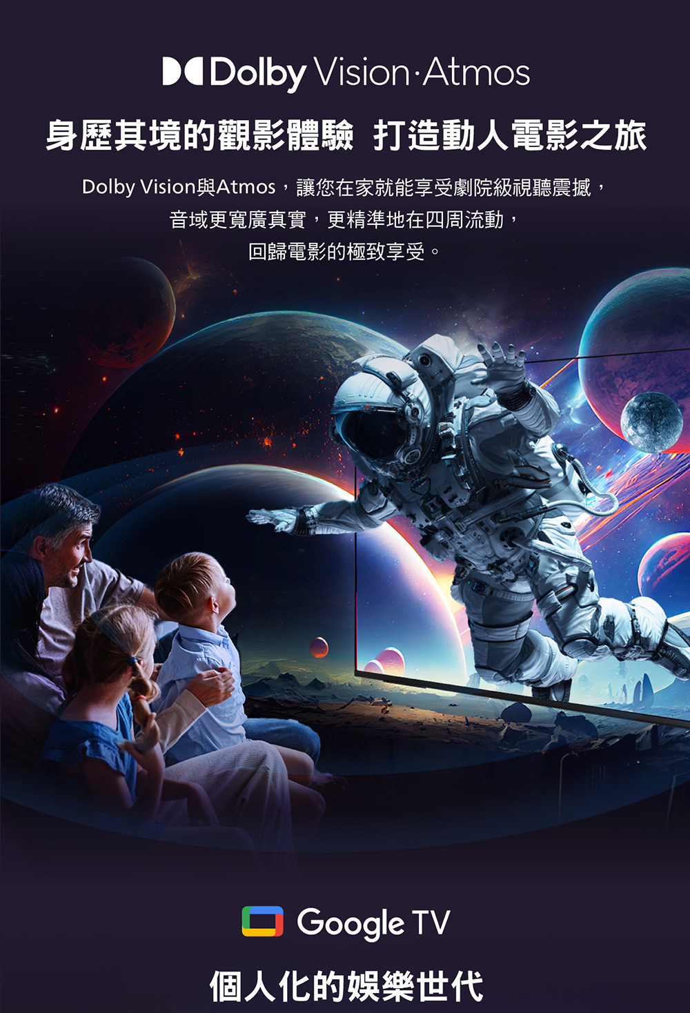 身歷其境的觀影體驗 打造動人電影之旅 Dolby Vision與Atmos,讓您在家就能享受劇院級視聽震撼, 音域更寬廣真實,更精準地在四周流動, 回歸電影的極致享受。 個人化的娛樂世代