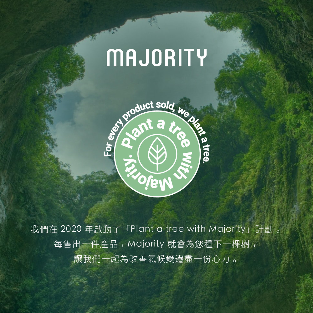 我們在 2020 年啟動了Plant a tree with Majority計劃 。 每售出一件產品,Majority 就會為您種下一棵樹, 讓我們一起為改善氣候變遷盡一份心力。 