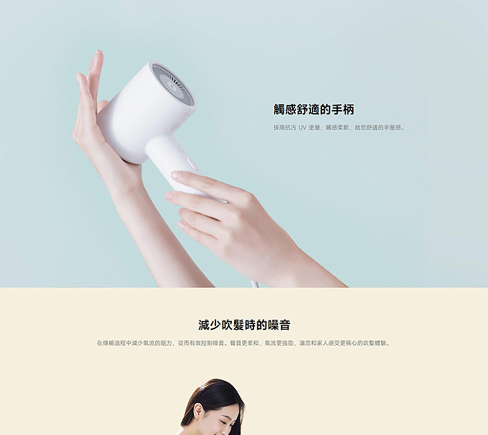 觸感舒適的手柄 採用抗污 UV塗層,觸感柔软,给您舒適的手握感。 減少吹髮時的噪音 在傳輸過程中減少氣流的阻力,從而有效控制吸音,聲音更柔和,氣流更孩励,讓您和家人感受更稱心的吹髮體驗。 