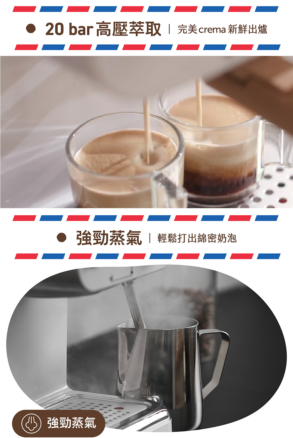 20 bar高壓萃取  完美crema 新鮮出爐 強勁蒸氣  輕鬆打出綿密奶泡 5 強勁蒸氣 