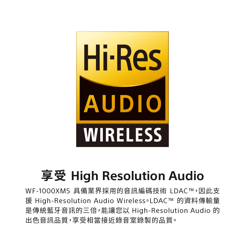 是傳統藍牙音訊的三倍,能讓您以 HighResolution Audio 的 出色音訊品質,享受相當接近錄音室錄製的品質。 
