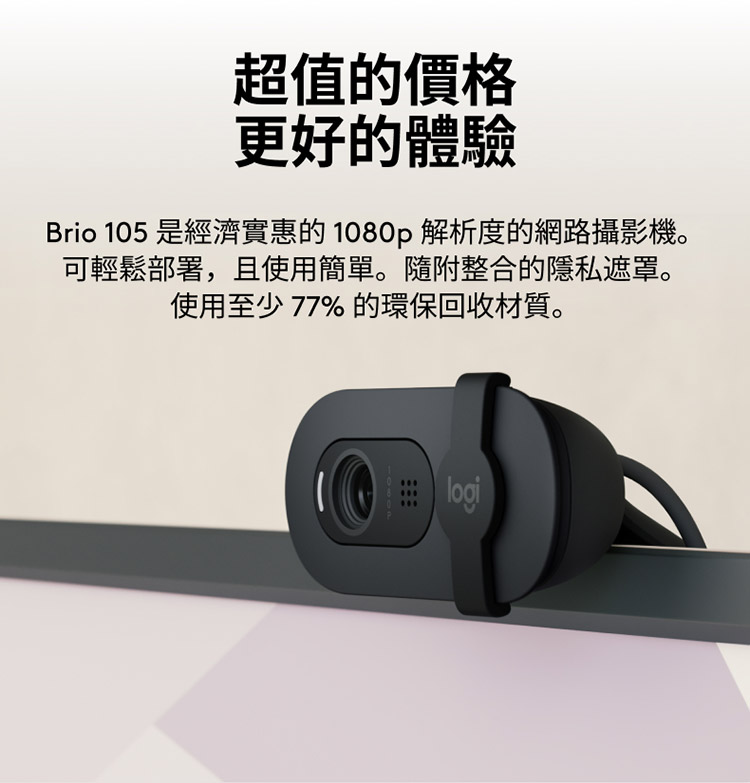 超值的價格 更好的體驗 Brio 105 是經濟實惠的 1080p 解析度的網路攝影機。 可輕鬆部署,且使用簡單。隨附整合的隱私遮罩。 使用至少 77% 的環保回收材質。